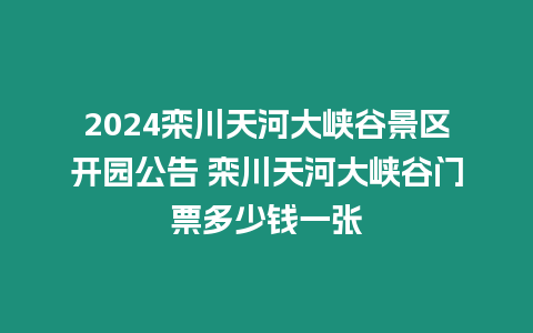 2024欒川天河大峽谷景區(qū)開園公告 欒川天河大峽谷門票多少錢一張