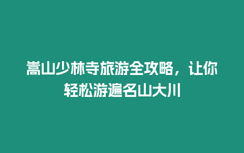 嵩山少林寺旅游全攻略，讓你輕松游遍名山大川