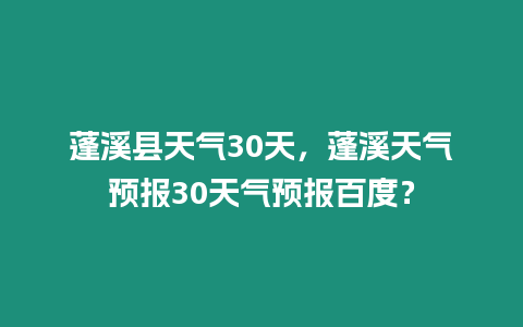 蓬溪縣天氣30天，蓬溪天氣預報30天氣預報百度？