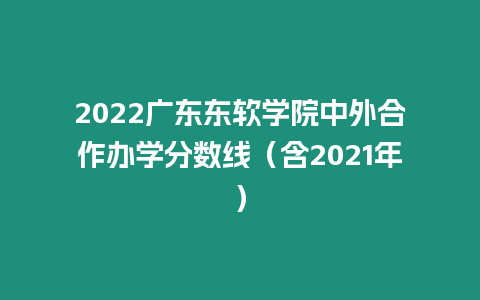 2022廣東東軟學(xué)院中外合作辦學(xué)分?jǐn)?shù)線（含2021年）