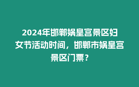 2024年邯鄲媧皇宮景區(qū)婦女節(jié)活動時間，邯鄲市媧皇宮景區(qū)門票？