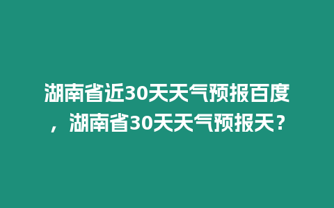 湖南省近30天天氣預報百度，湖南省30天天氣預報天？