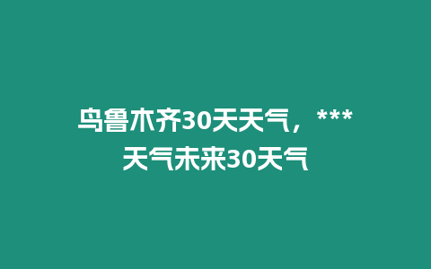 鳥魯木齊30天天氣，***天氣未來30天氣