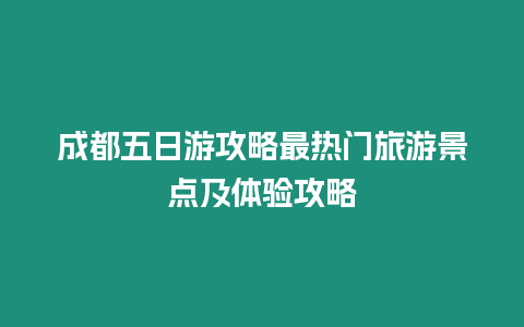 成都五日游攻略最熱門旅游景點及體驗攻略