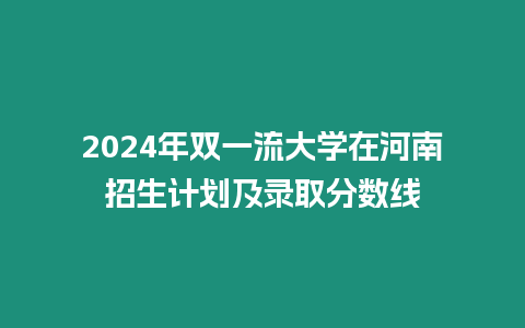 2024年雙一流大學在河南招生計劃及錄取分數線