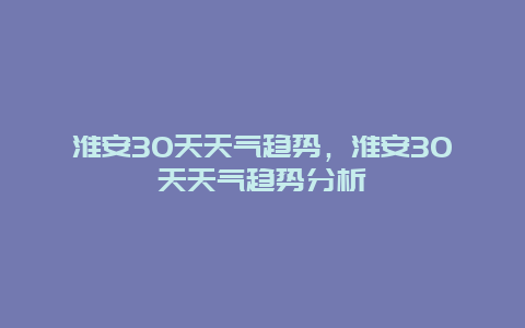 淮安30天天氣趨勢，淮安30天天氣趨勢分析