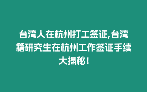 臺灣人在杭州打工簽證,臺灣籍研究生在杭州工作簽證手續大揭秘！