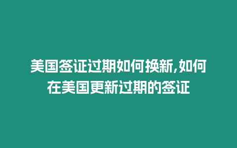 美國簽證過期如何換新,如何在美國更新過期的簽證