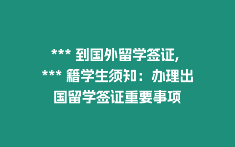 *** 到國外留學(xué)簽證, *** 籍學(xué)生須知：辦理出國留學(xué)簽證重要事項(xiàng)