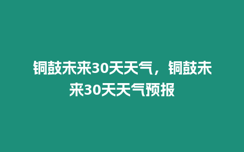 銅鼓未來30天天氣，銅鼓未來30天天氣預報