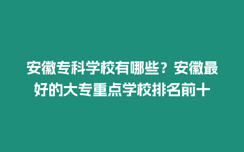 安徽專科學校有哪些？安徽最好的大專重點學校排名前十