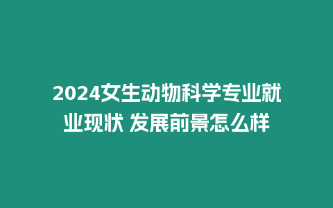 2024女生動物科學專業就業現狀 發展前景怎么樣