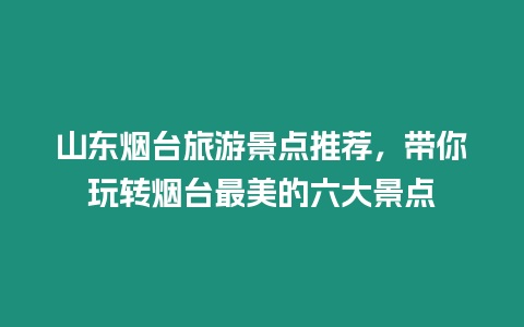 山東煙臺旅游景點推薦，帶你玩轉煙臺最美的六大景點