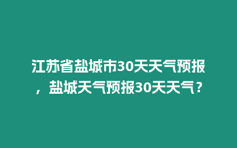 江蘇省鹽城市30天天氣預報，鹽城天氣預報30天天氣？