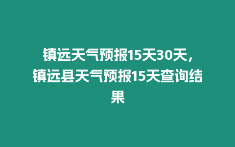 鎮遠天氣預報15天30天，鎮遠縣天氣預報15天查詢結果