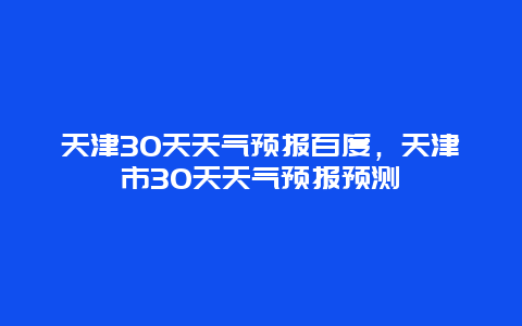 天津30天天氣預報百度，天津市30天天氣預報預測