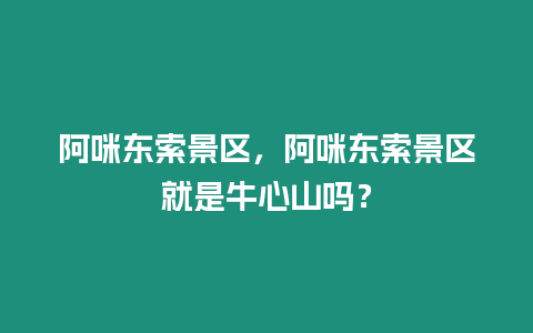 阿咪東索景區，阿咪東索景區就是牛心山嗎？