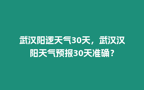 武漢陽邏天氣30天，武漢漢陽天氣預(yù)報(bào)30天準(zhǔn)確？