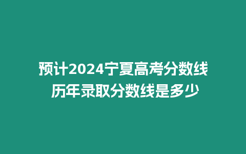 預計2024寧夏高考分數線 歷年錄取分數線是多少