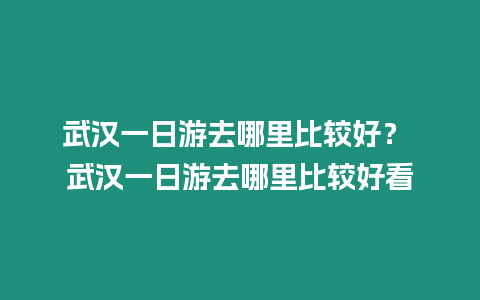 武漢一日游去哪里比較好？ 武漢一日游去哪里比較好看