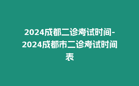 2024成都二診考試時間-2024成都市二診考試時間表