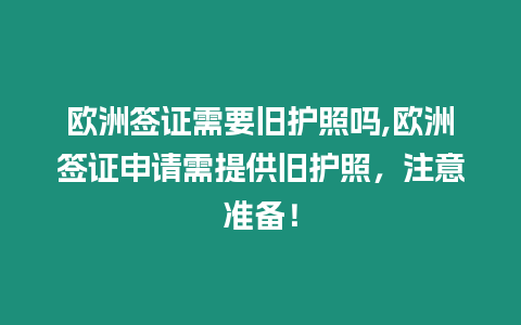 歐洲簽證需要舊護照嗎,歐洲簽證申請需提供舊護照，注意準備！