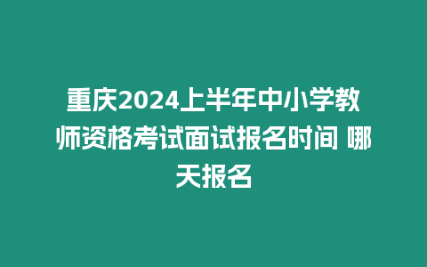 重慶2024上半年中小學(xué)教師資格考試面試報(bào)名時(shí)間 哪天報(bào)名