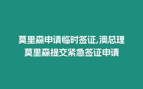 莫里森申請臨時簽證,澳總理莫里森提交緊急簽證申請