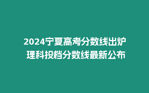 2024寧夏高考分數線出爐 理科投檔分數線最新公布