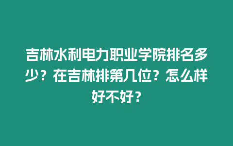 吉林水利電力職業學院排名多少？在吉林排第幾位？怎么樣好不好？