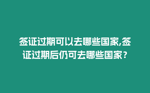 簽證過期可以去哪些國家,簽證過期后仍可去哪些國家？