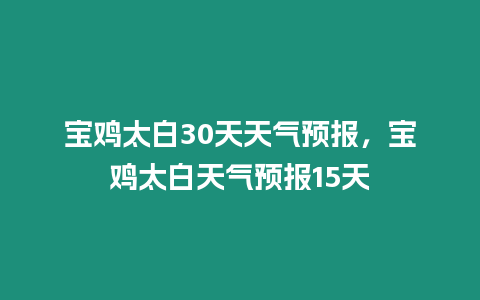 寶雞太白30天天氣預(yù)報，寶雞太白天氣預(yù)報15天