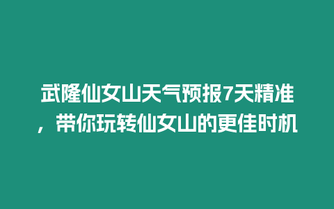 武隆仙女山天氣預報7天精準，帶你玩轉仙女山的更佳時機