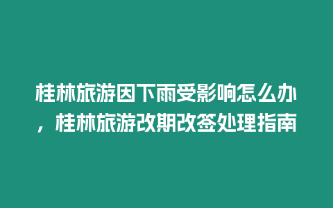 桂林旅游因下雨受影響怎么辦，桂林旅游改期改簽處理指南