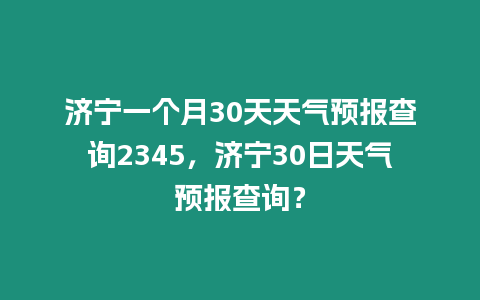 濟(jì)寧一個(gè)月30天天氣預(yù)報(bào)查詢2345，濟(jì)寧30日天氣預(yù)報(bào)查詢？