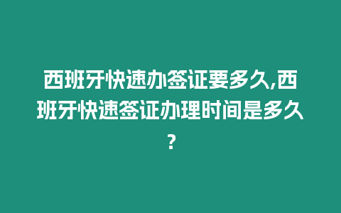 西班牙快速辦簽證要多久,西班牙快速簽證辦理時間是多久？