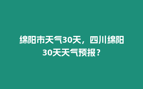 綿陽市天氣30天，四川綿陽30天天氣預報？