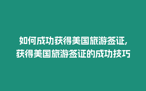 如何成功獲得美國旅游簽證,獲得美國旅游簽證的成功技巧