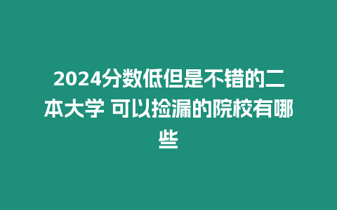 2024分?jǐn)?shù)低但是不錯(cuò)的二本大學(xué) 可以撿漏的院校有哪些