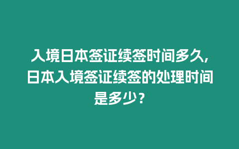 入境日本簽證續簽時間多久,日本入境簽證續簽的處理時間是多少？