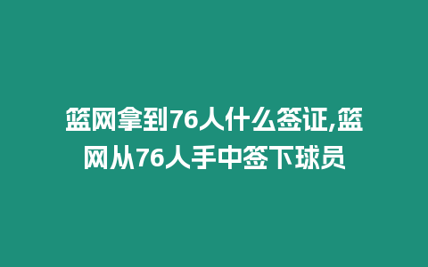 籃網(wǎng)拿到76人什么簽證,籃網(wǎng)從76人手中簽下球員