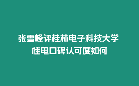 張雪峰評(píng)桂林電子科技大學(xué) 桂電口碑認(rèn)可度如何