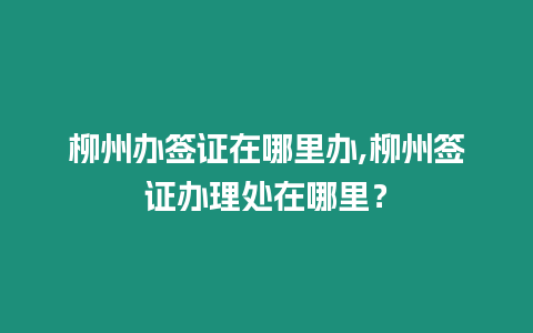 柳州辦簽證在哪里辦,柳州簽證辦理處在哪里？