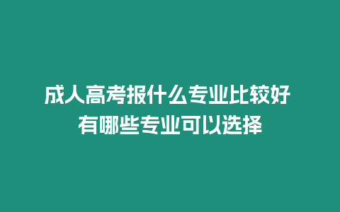 成人高考報什么專業比較好 有哪些專業可以選擇