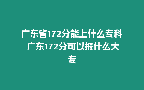 廣東省172分能上什么專科 廣東172分可以報什么大專