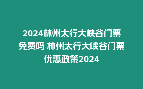 2024林州太行大峽谷門票免費嗎 林州太行大峽谷門票優惠政策2024