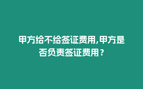 甲方給不給簽證費用,甲方是否負責簽證費用？