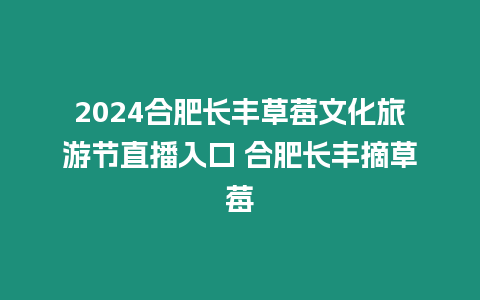 2024合肥長豐草莓文化旅游節直播入口 合肥長豐摘草莓