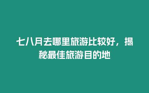 七八月去哪里旅游比較好，揭秘最佳旅游目的地