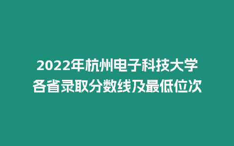 2022年杭州電子科技大學各省錄取分數線及最低位次